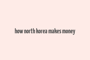 how north korea makes money