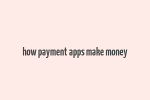 how payment apps make money