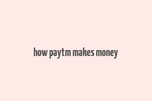 how paytm makes money