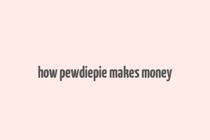 how pewdiepie makes money