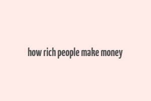 how rich people make money