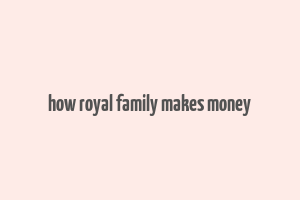 how royal family makes money