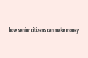 how senior citizens can make money