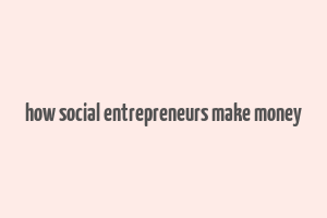 how social entrepreneurs make money