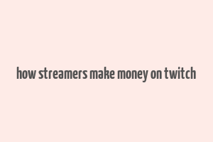 how streamers make money on twitch