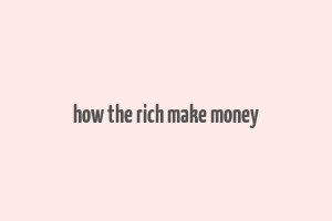 how the rich make money