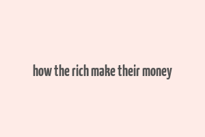 how the rich make their money