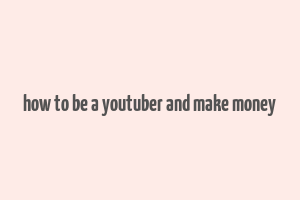 how to be a youtuber and make money