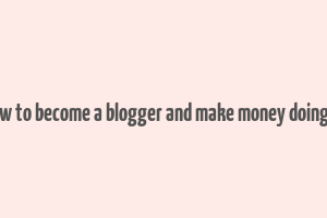 how to become a blogger and make money doing it