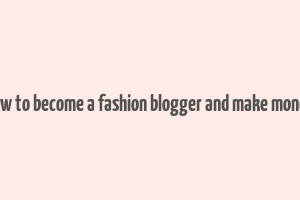 how to become a fashion blogger and make money