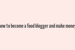 how to become a food blogger and make money