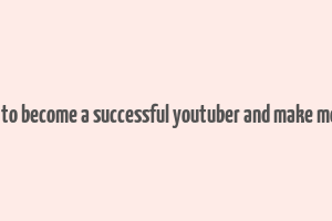 how to become a successful youtuber and make money