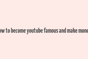 how to become youtube famous and make money