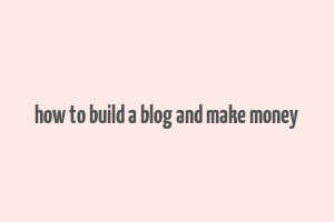 how to build a blog and make money