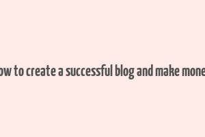 how to create a successful blog and make money