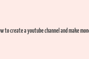 how to create a youtube channel and make money