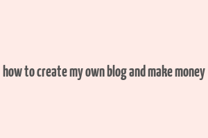 how to create my own blog and make money