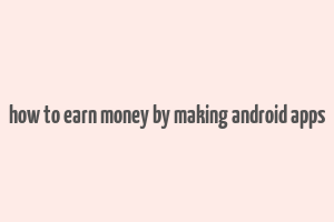 how to earn money by making android apps