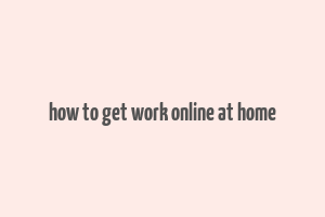 how to get work online at home