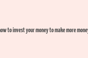 how to invest your money to make more money