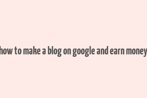 how to make a blog on google and earn money