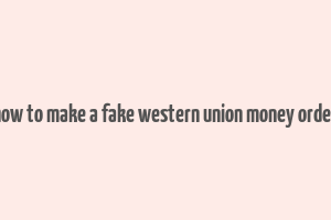 how to make a fake western union money order