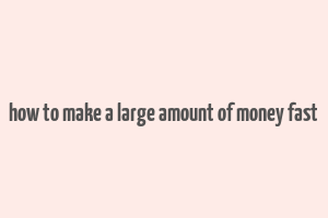 how to make a large amount of money fast