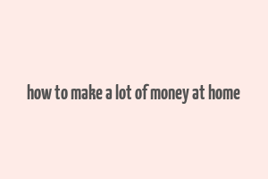 how to make a lot of money at home