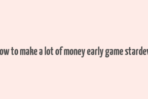 how to make a lot of money early game stardew