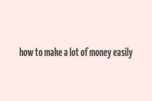 how to make a lot of money easily