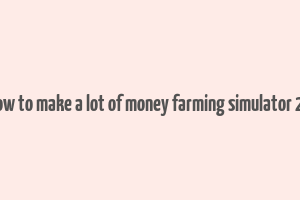 how to make a lot of money farming simulator 22