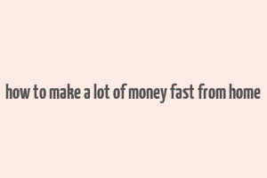 how to make a lot of money fast from home