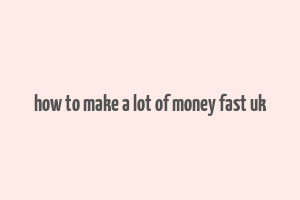 how to make a lot of money fast uk