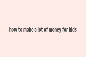 how to make a lot of money for kids