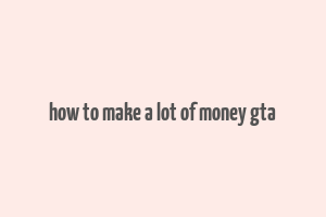 how to make a lot of money gta