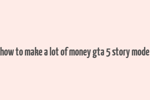 how to make a lot of money gta 5 story mode