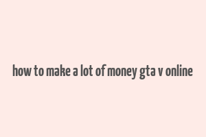 how to make a lot of money gta v online