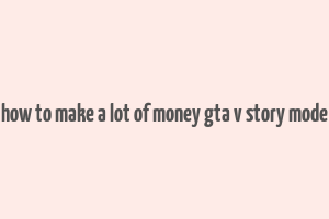 how to make a lot of money gta v story mode