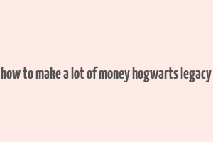 how to make a lot of money hogwarts legacy