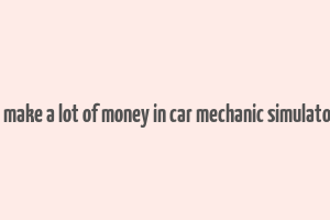 how to make a lot of money in car mechanic simulator 2021