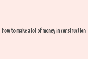 how to make a lot of money in construction