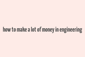 how to make a lot of money in engineering