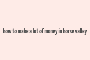 how to make a lot of money in horse valley