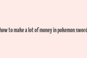 how to make a lot of money in pokemon sword