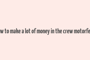 how to make a lot of money in the crew motorfest