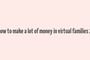 how to make a lot of money in virtual families 2