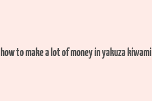 how to make a lot of money in yakuza kiwami