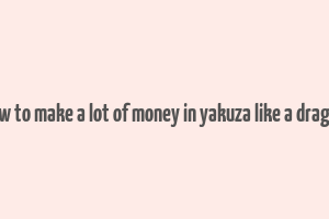 how to make a lot of money in yakuza like a dragon