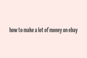 how to make a lot of money on ebay