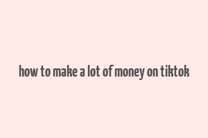 how to make a lot of money on tiktok